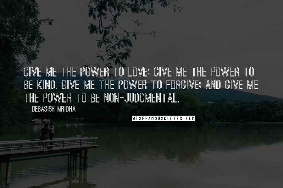 Debasish Mridha Quotes: Give me the power to love; give me the power to be kind. Give me the power to forgive; and give me the power to be non-judgmental.