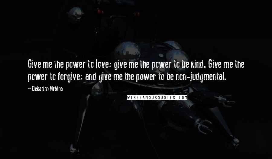 Debasish Mridha Quotes: Give me the power to love; give me the power to be kind. Give me the power to forgive; and give me the power to be non-judgmental.