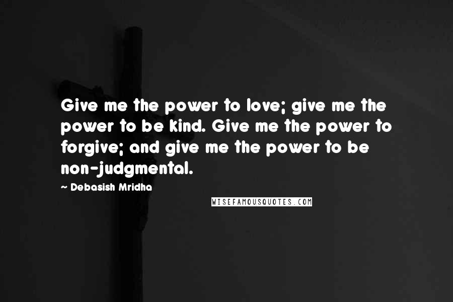 Debasish Mridha Quotes: Give me the power to love; give me the power to be kind. Give me the power to forgive; and give me the power to be non-judgmental.