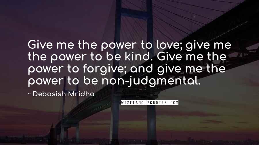 Debasish Mridha Quotes: Give me the power to love; give me the power to be kind. Give me the power to forgive; and give me the power to be non-judgmental.