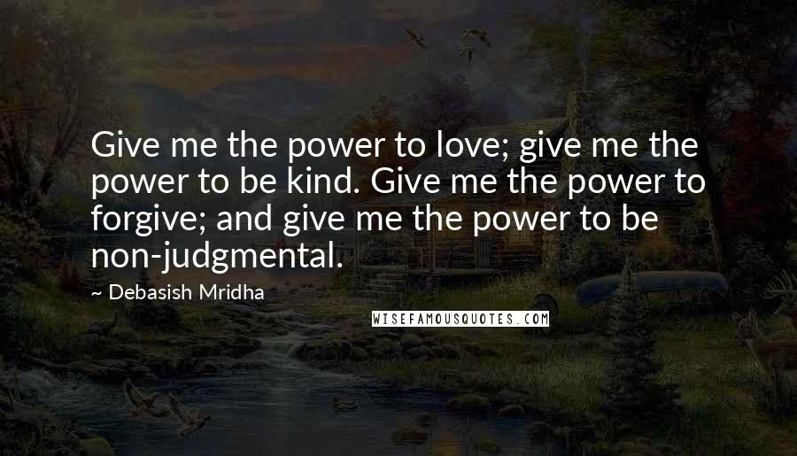 Debasish Mridha Quotes: Give me the power to love; give me the power to be kind. Give me the power to forgive; and give me the power to be non-judgmental.