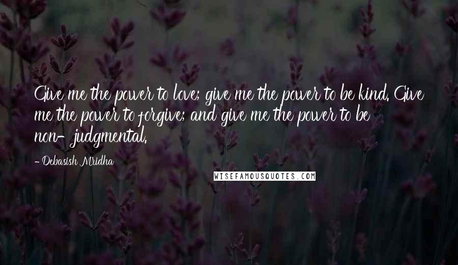 Debasish Mridha Quotes: Give me the power to love; give me the power to be kind. Give me the power to forgive; and give me the power to be non-judgmental.