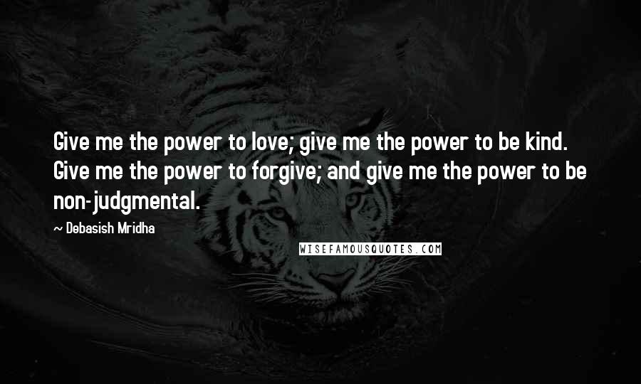 Debasish Mridha Quotes: Give me the power to love; give me the power to be kind. Give me the power to forgive; and give me the power to be non-judgmental.