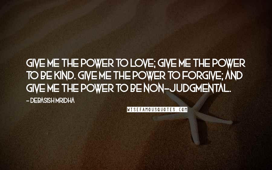 Debasish Mridha Quotes: Give me the power to love; give me the power to be kind. Give me the power to forgive; and give me the power to be non-judgmental.