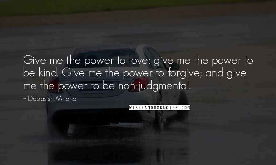 Debasish Mridha Quotes: Give me the power to love; give me the power to be kind. Give me the power to forgive; and give me the power to be non-judgmental.