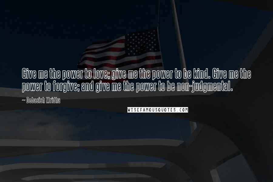 Debasish Mridha Quotes: Give me the power to love; give me the power to be kind. Give me the power to forgive; and give me the power to be non-judgmental.