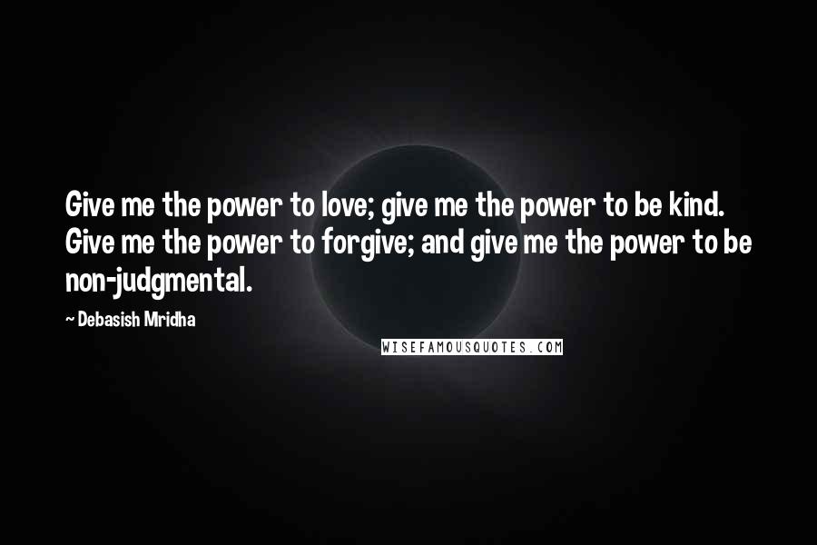 Debasish Mridha Quotes: Give me the power to love; give me the power to be kind. Give me the power to forgive; and give me the power to be non-judgmental.