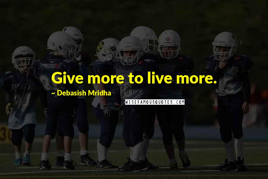 Debasish Mridha Quotes: Give more to live more.