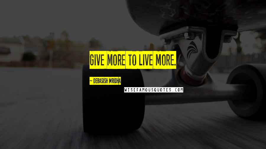 Debasish Mridha Quotes: Give more to live more.