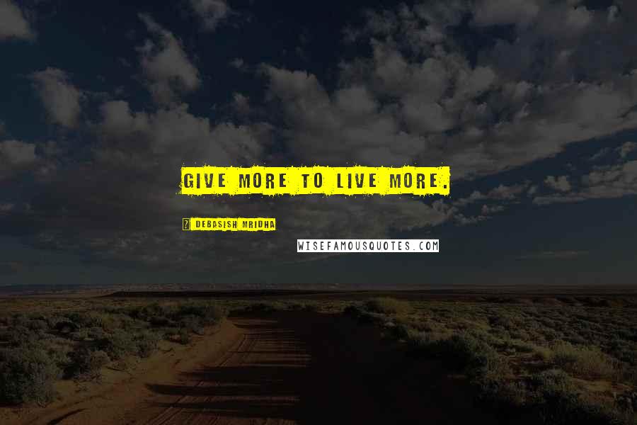 Debasish Mridha Quotes: Give more to live more.