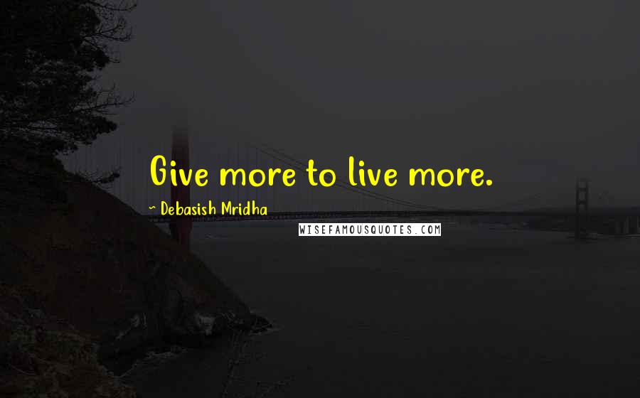 Debasish Mridha Quotes: Give more to live more.