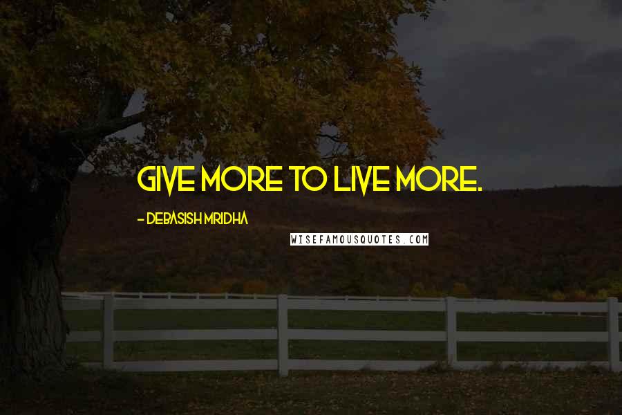 Debasish Mridha Quotes: Give more to live more.