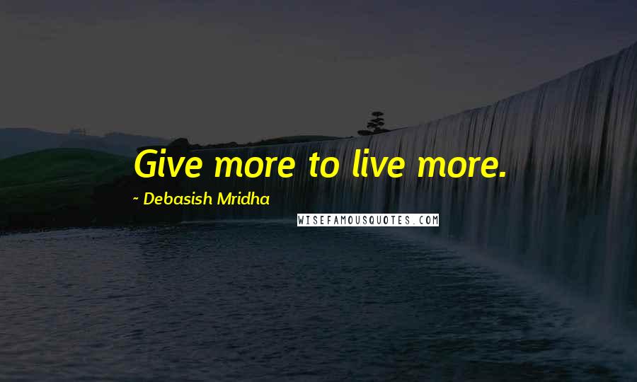 Debasish Mridha Quotes: Give more to live more.