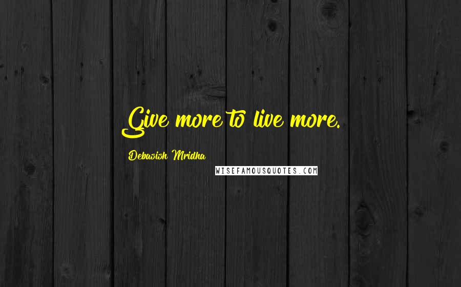 Debasish Mridha Quotes: Give more to live more.