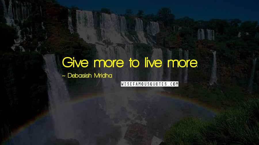 Debasish Mridha Quotes: Give more to live more.