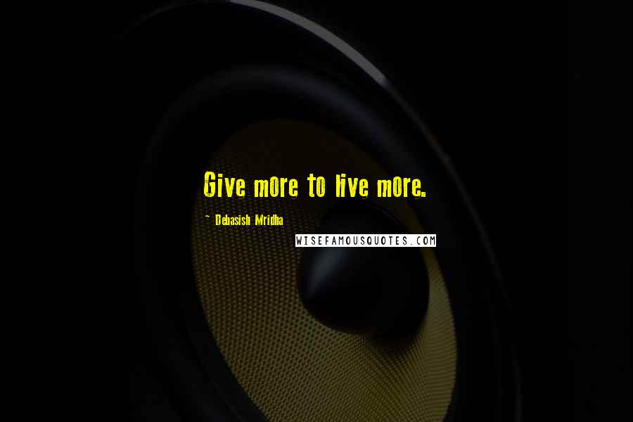 Debasish Mridha Quotes: Give more to live more.