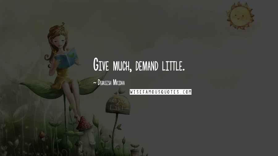 Debasish Mridha Quotes: Give much, demand little.