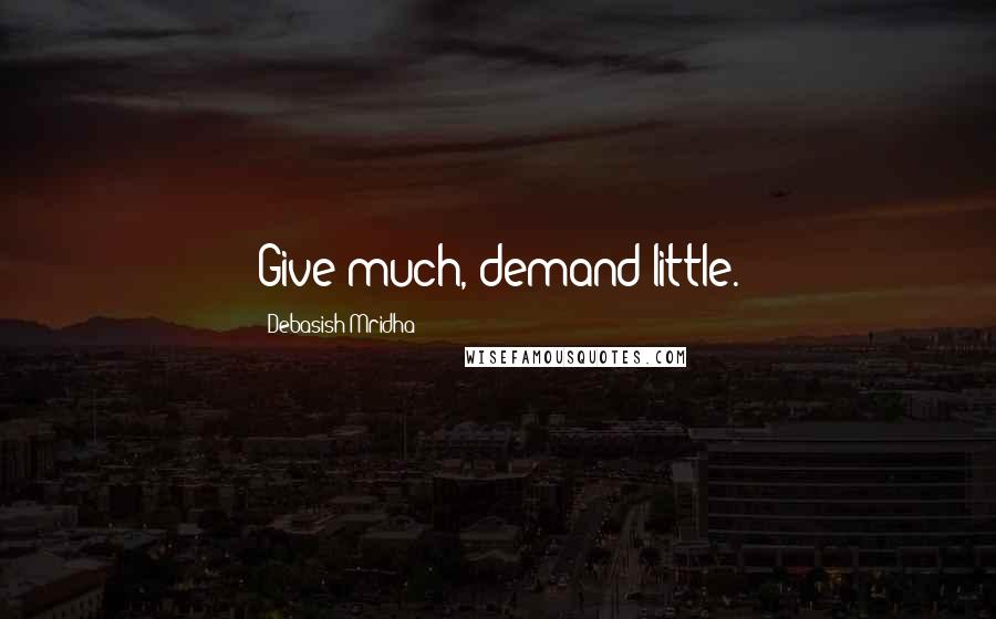 Debasish Mridha Quotes: Give much, demand little.