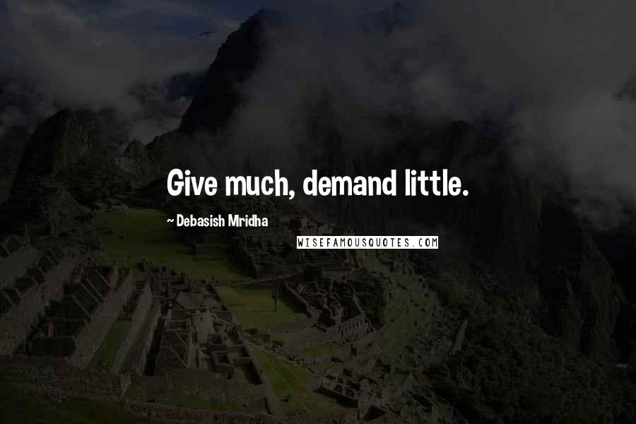 Debasish Mridha Quotes: Give much, demand little.