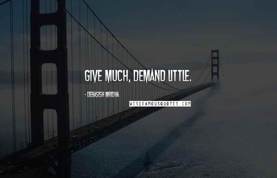Debasish Mridha Quotes: Give much, demand little.