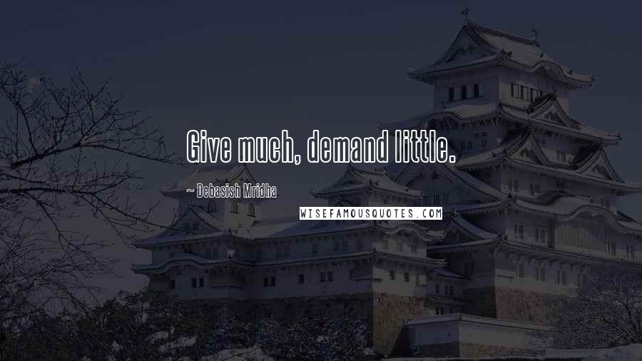 Debasish Mridha Quotes: Give much, demand little.