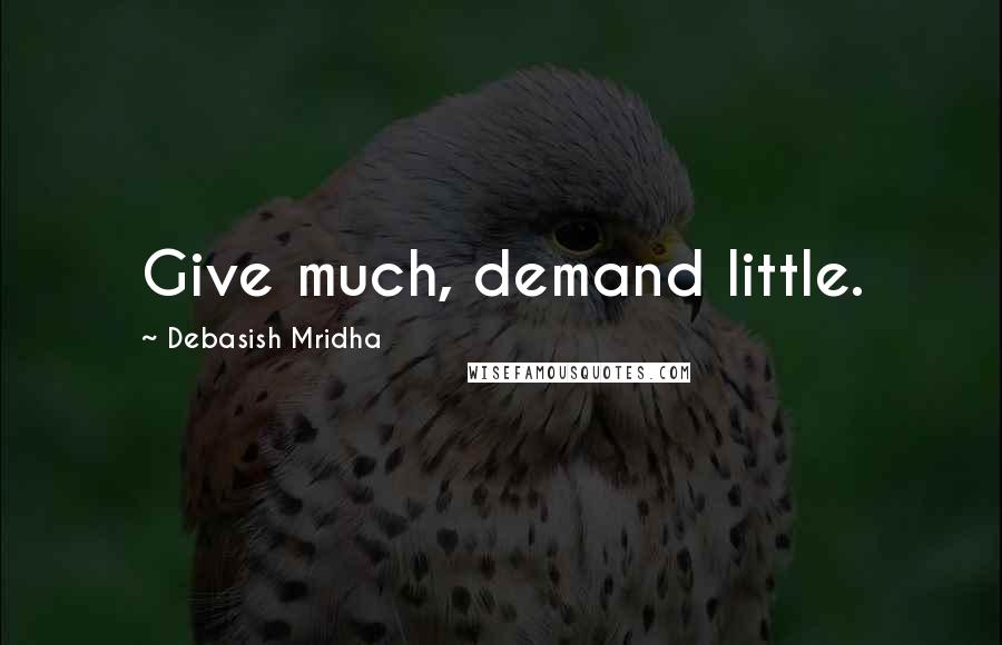 Debasish Mridha Quotes: Give much, demand little.