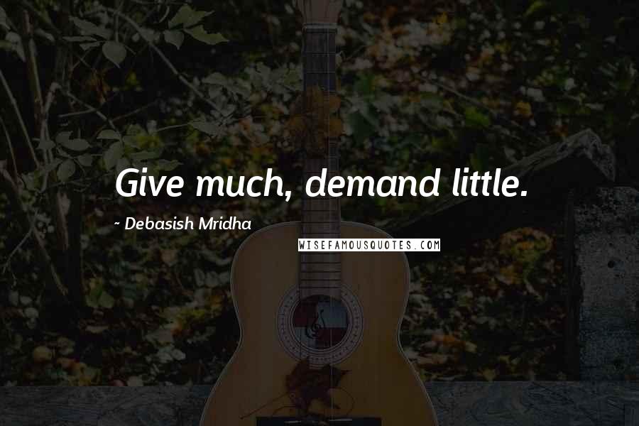 Debasish Mridha Quotes: Give much, demand little.