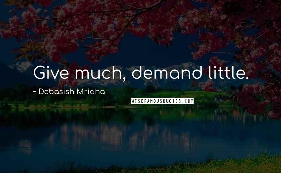 Debasish Mridha Quotes: Give much, demand little.