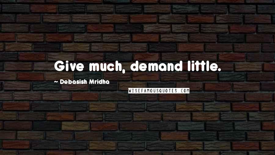 Debasish Mridha Quotes: Give much, demand little.