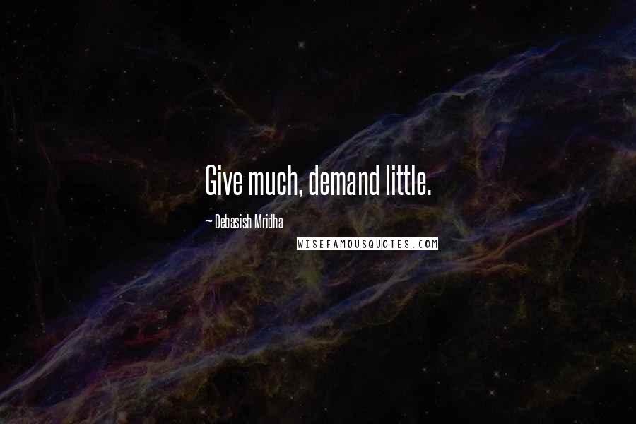 Debasish Mridha Quotes: Give much, demand little.