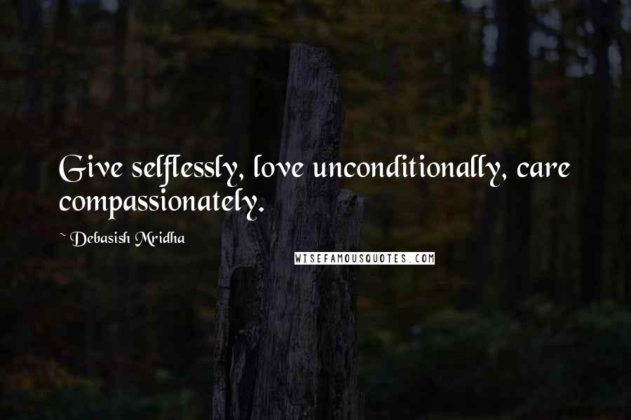 Debasish Mridha Quotes: Give selflessly, love unconditionally, care compassionately.