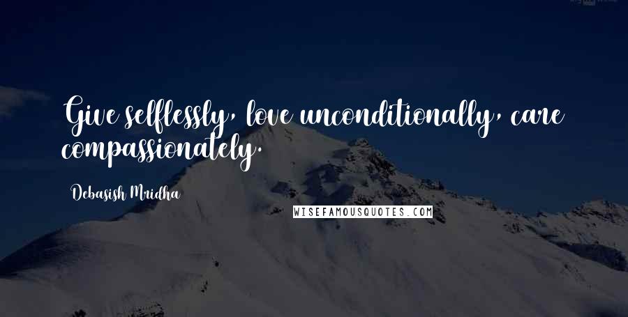 Debasish Mridha Quotes: Give selflessly, love unconditionally, care compassionately.