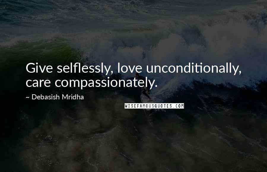 Debasish Mridha Quotes: Give selflessly, love unconditionally, care compassionately.