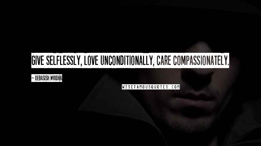 Debasish Mridha Quotes: Give selflessly, love unconditionally, care compassionately.