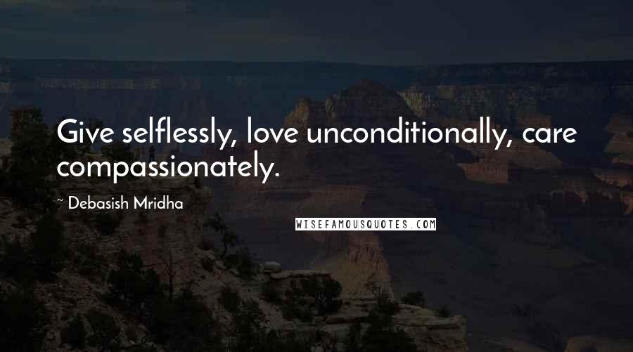 Debasish Mridha Quotes: Give selflessly, love unconditionally, care compassionately.