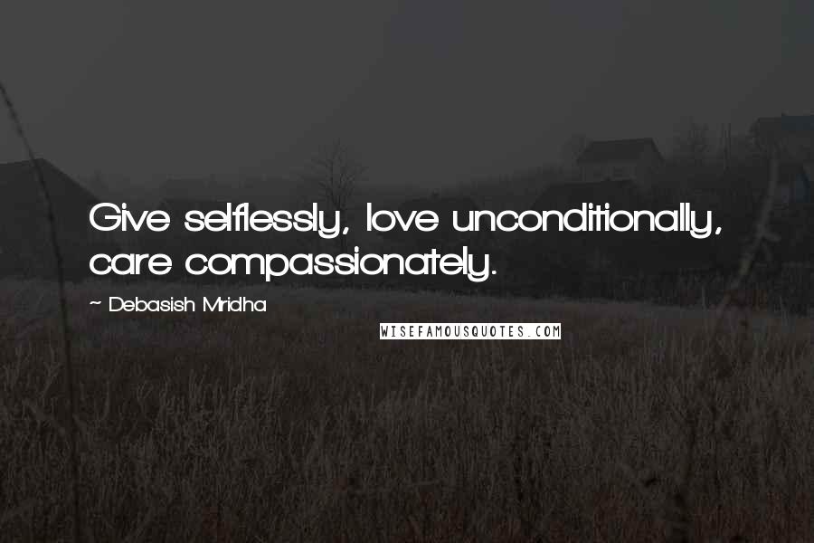 Debasish Mridha Quotes: Give selflessly, love unconditionally, care compassionately.