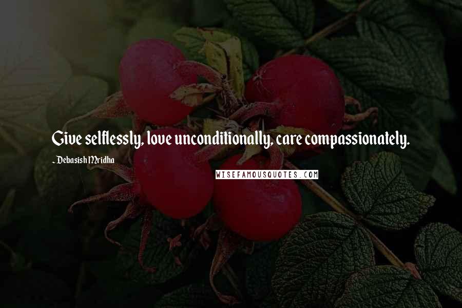 Debasish Mridha Quotes: Give selflessly, love unconditionally, care compassionately.