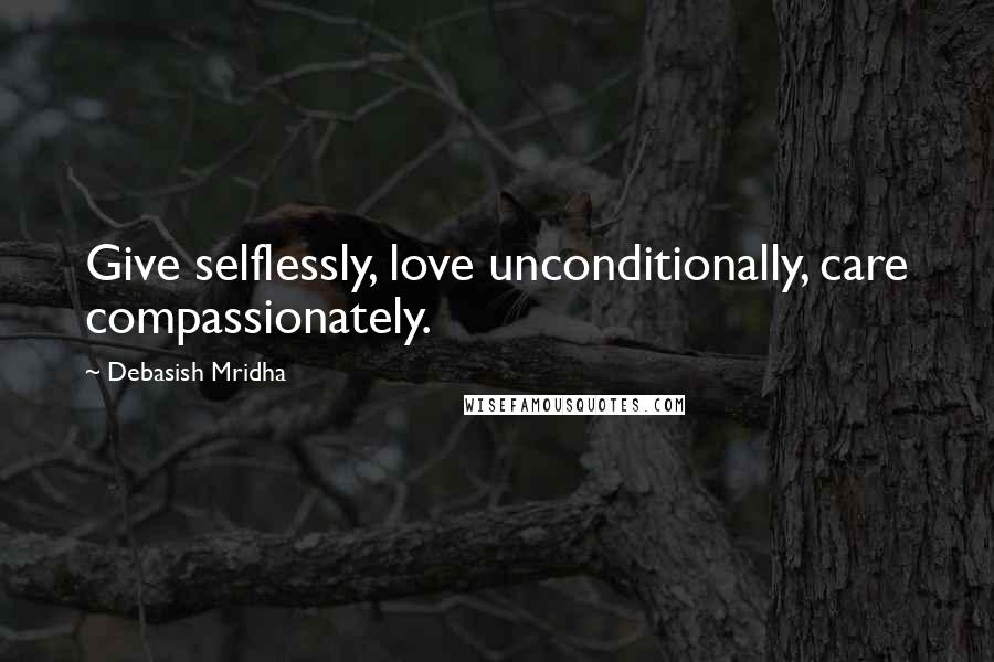 Debasish Mridha Quotes: Give selflessly, love unconditionally, care compassionately.