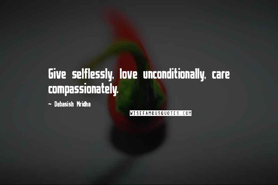 Debasish Mridha Quotes: Give selflessly, love unconditionally, care compassionately.