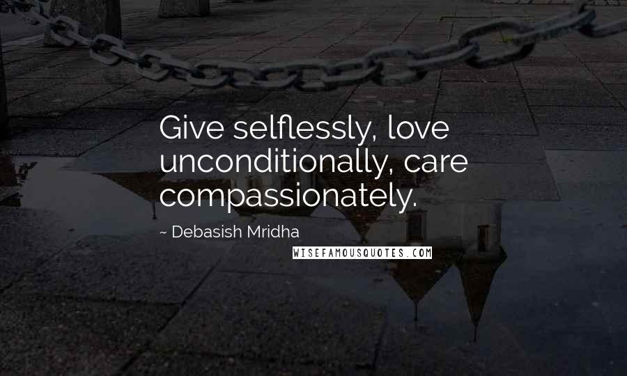 Debasish Mridha Quotes: Give selflessly, love unconditionally, care compassionately.