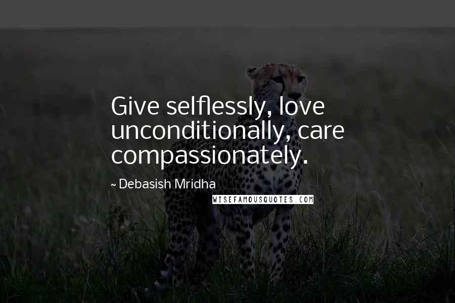 Debasish Mridha Quotes: Give selflessly, love unconditionally, care compassionately.