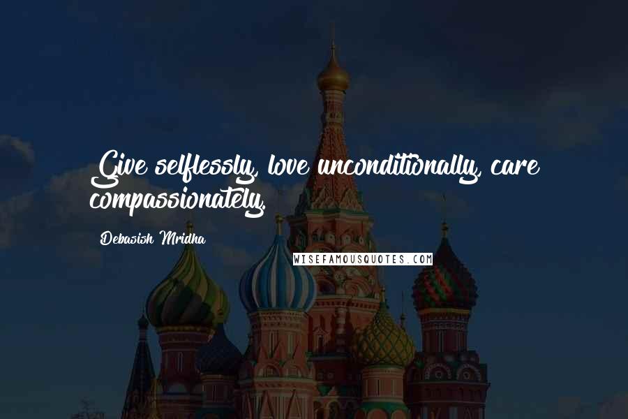 Debasish Mridha Quotes: Give selflessly, love unconditionally, care compassionately.