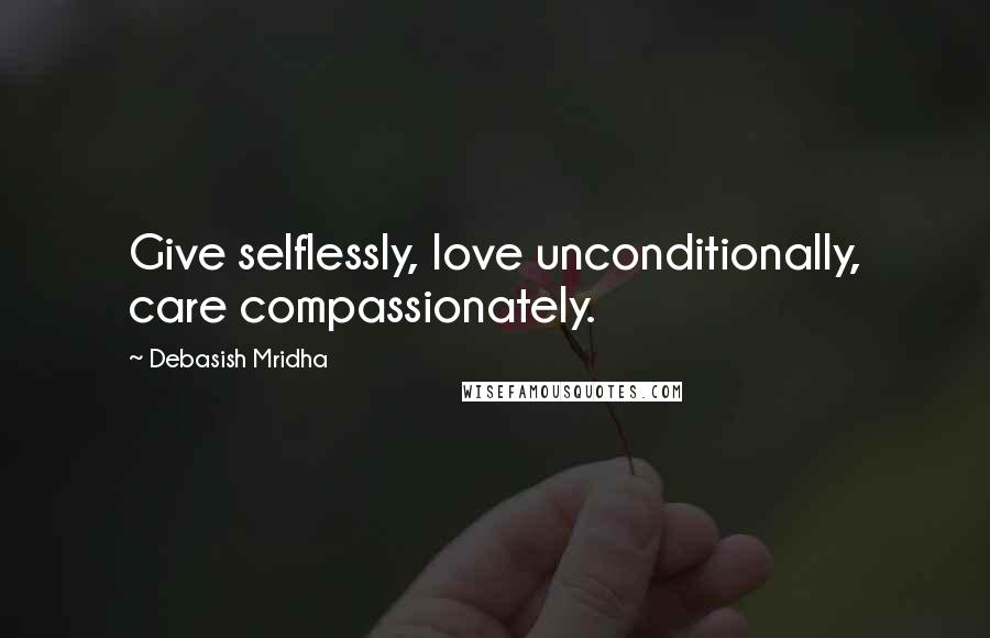 Debasish Mridha Quotes: Give selflessly, love unconditionally, care compassionately.