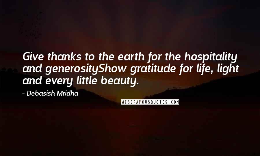 Debasish Mridha Quotes: Give thanks to the earth for the hospitality and generosityShow gratitude for life, light and every little beauty.