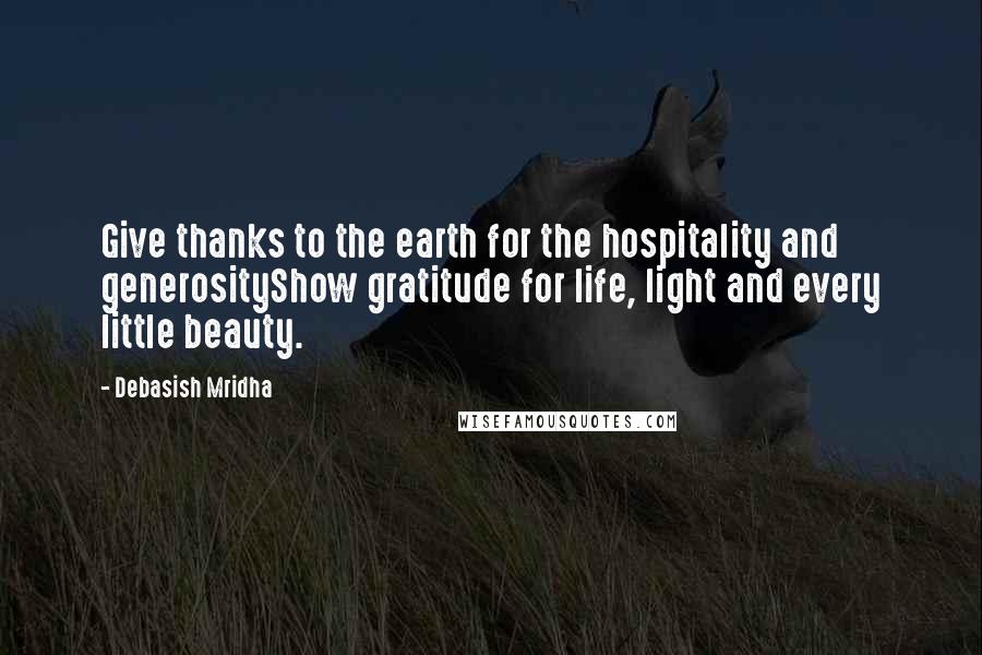 Debasish Mridha Quotes: Give thanks to the earth for the hospitality and generosityShow gratitude for life, light and every little beauty.
