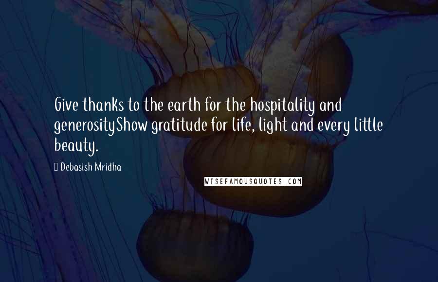 Debasish Mridha Quotes: Give thanks to the earth for the hospitality and generosityShow gratitude for life, light and every little beauty.