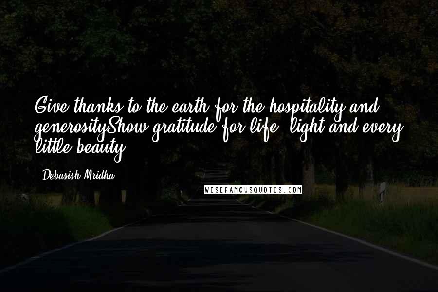 Debasish Mridha Quotes: Give thanks to the earth for the hospitality and generosityShow gratitude for life, light and every little beauty.