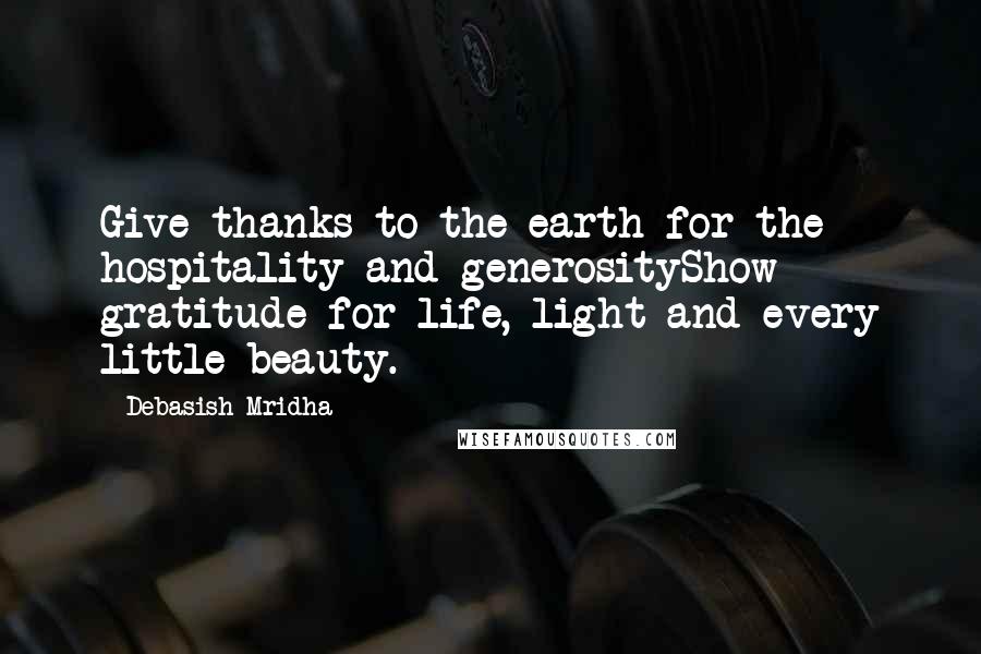 Debasish Mridha Quotes: Give thanks to the earth for the hospitality and generosityShow gratitude for life, light and every little beauty.