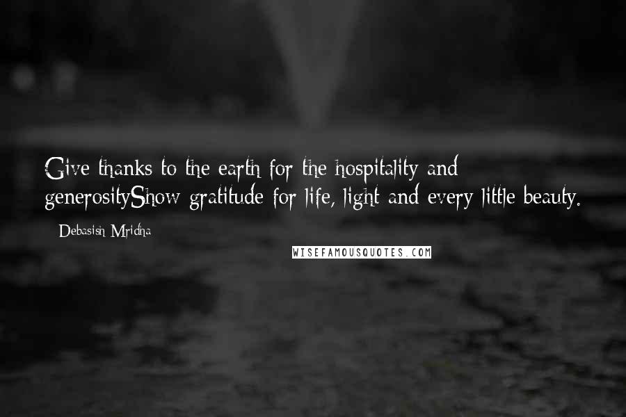 Debasish Mridha Quotes: Give thanks to the earth for the hospitality and generosityShow gratitude for life, light and every little beauty.