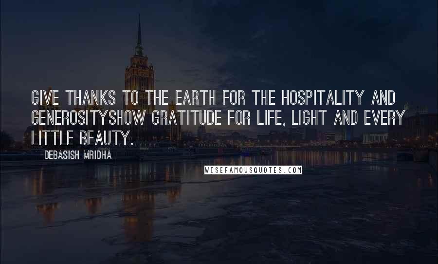 Debasish Mridha Quotes: Give thanks to the earth for the hospitality and generosityShow gratitude for life, light and every little beauty.